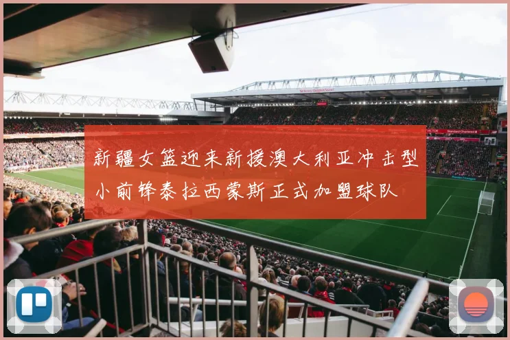 新疆女篮迎来新援澳大利亚冲击型小前锋泰拉西蒙斯正式加盟球队