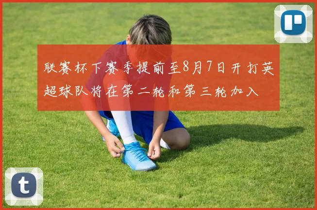 联赛杯下赛季提前至8月7日开打英超球队将在第二轮和第三轮加入
