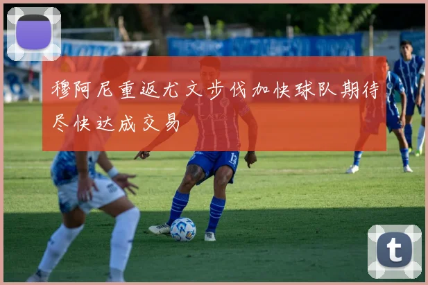 穆阿尼重返尤文步伐加快球队期待尽快达成交易