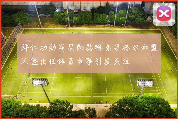 拜仁功勋高层凯瑟琳克吕格尔加盟汉堡出任体育董事引发关注