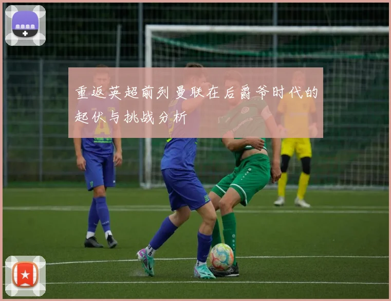重返英超前列曼联在后爵爷时代的起伏与挑战分析