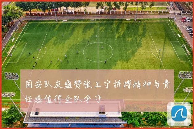 国安队友盛赞张玉宁拼搏精神与责任感值得全队学习