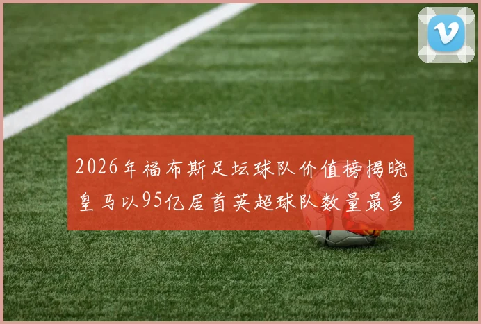 2026年福布斯足坛球队价值榜揭晓皇马以95亿居首英超球队数量最多