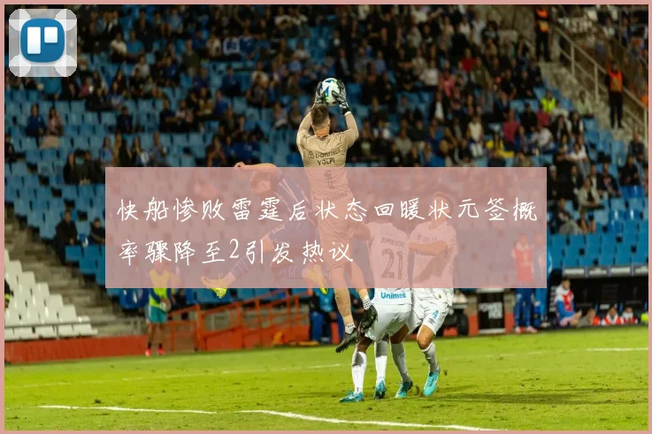 快船惨败雷霆后状态回暖状元签概率骤降至2引发热议