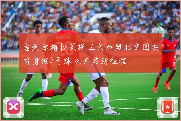 吉列尔梅拉莫斯正式加盟北京国安将身披5号球衣开启新征程