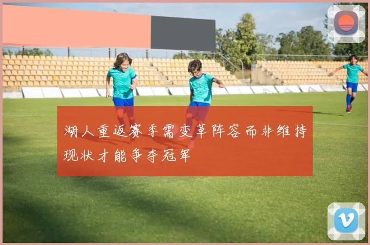 湖人重返赛季需变革阵容而非维持现状才能争夺冠军
