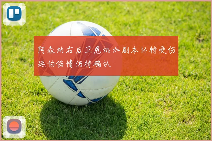 阿森纳右后卫危机加剧本怀特受伤廷伯伤情仍待确认