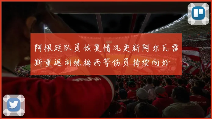 阿根廷队员恢复情况更新阿尔瓦雷斯重返训练梅西等伤员持续向好
