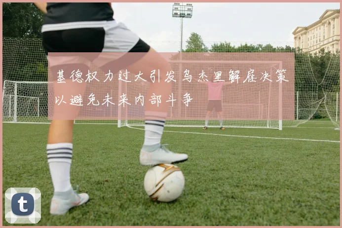 基德权力过大引发乌杰里解雇决策以避免未来内部斗争