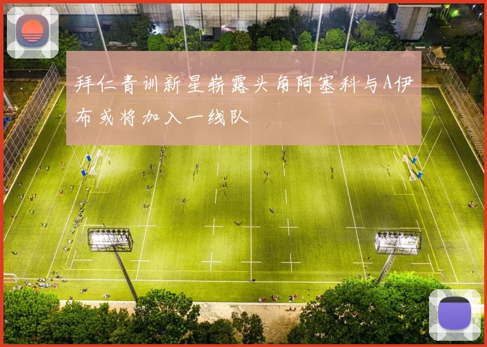 拜仁青训新星崭露头角阿塞科与A伊布或将加入一线队
