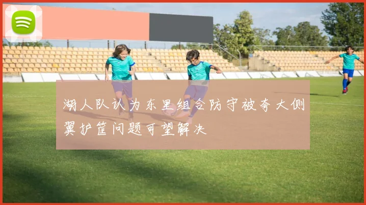 湖人队认为东里组合防守被夸大侧翼护筐问题可望解决