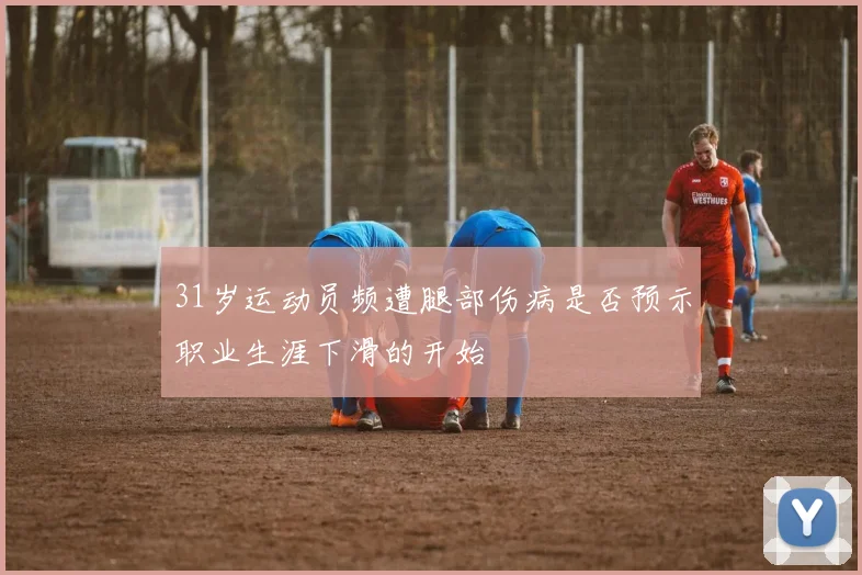 31岁运动员频遭腿部伤病是否预示职业生涯下滑的开始