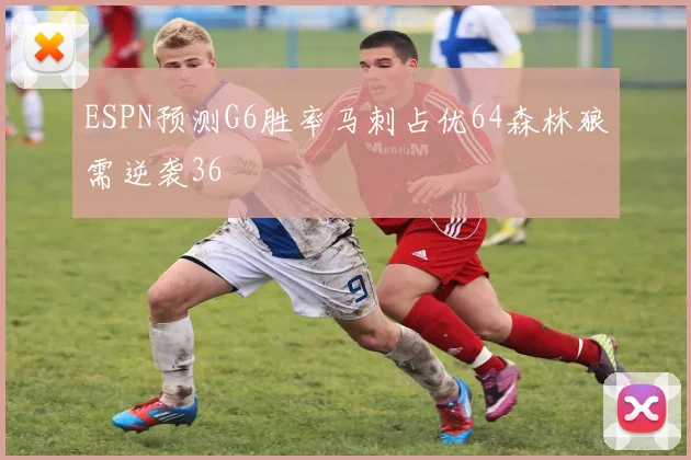 ESPN预测G6胜率马刺占优64森林狼需逆袭36
