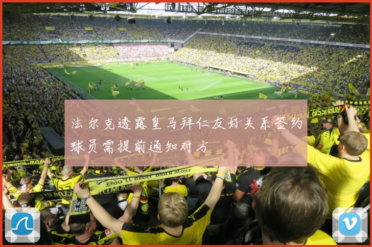 法尔克透露皇马拜仁友好关系签约球员需提前通知对方