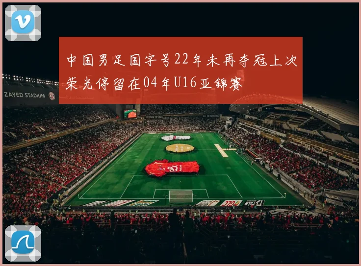 中国男足国字号22年未再夺冠上次荣光停留在04年U16亚锦赛