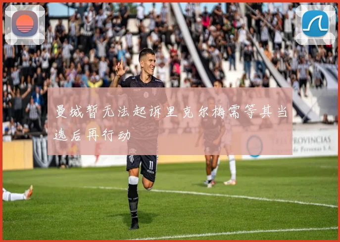 曼城暂无法起诉里克尔梅需等其当选后再行动