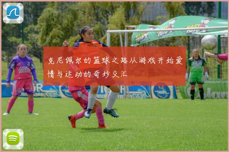 克尼佩尔的篮球之路从游戏开始爱情与运动的奇妙交汇