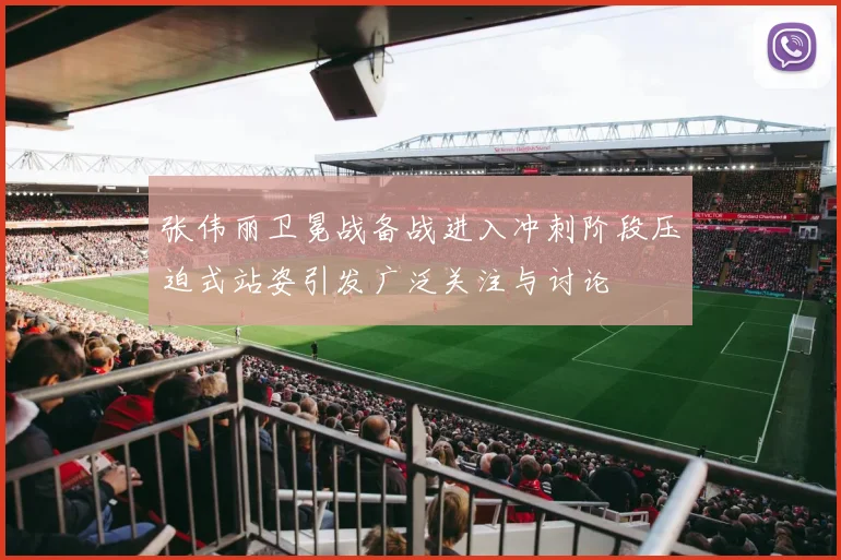 张伟丽卫冕战备战进入冲刺阶段压迫式站姿引发广泛关注与讨论
