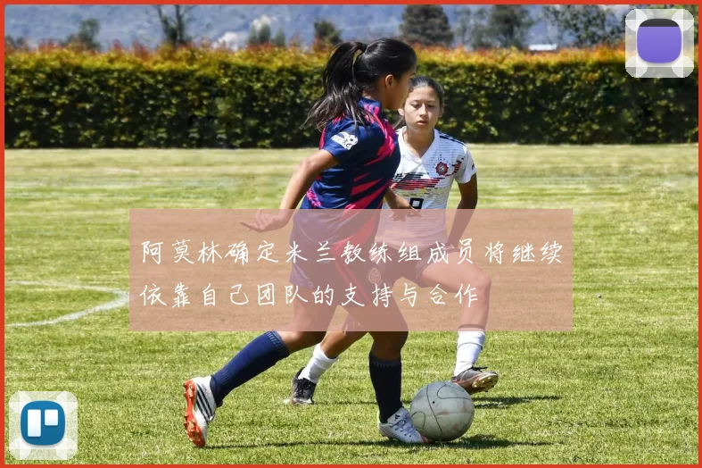 阿莫林确定米兰教练组成员将继续依靠自己团队的支持与合作