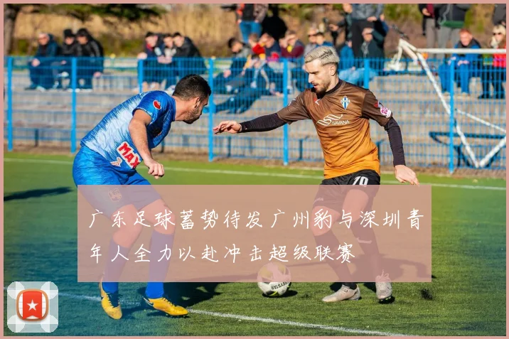 广东足球蓄势待发广州豹与深圳青年人全力以赴冲击超级联赛