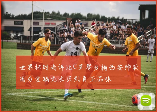 世界杯时尚评比C罗零分梅西安帅获高分金钱无法买到真正品味