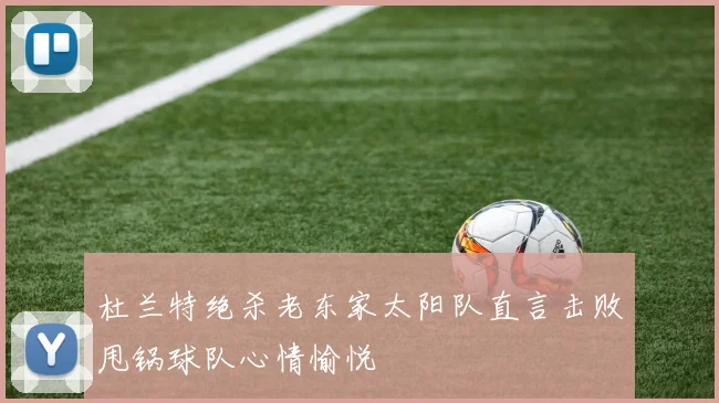 杜兰特绝杀老东家太阳队直言击败甩锅球队心情愉悦