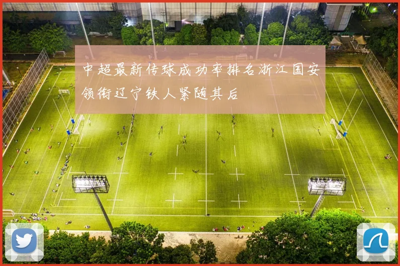 中超最新传球成功率排名浙江国安领衔辽宁铁人紧随其后