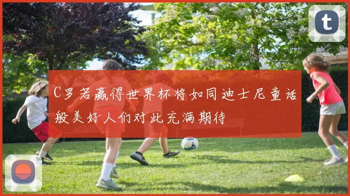 C罗若赢得世界杯将如同迪士尼童话般美好人们对此充满期待