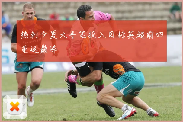 热刺今夏大手笔投入目标英超前四重返巅峰
