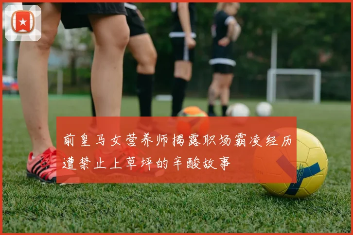 前皇马女营养师揭露职场霸凌经历遭禁止上草坪的辛酸故事