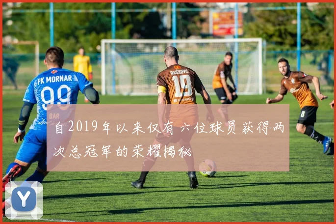 自2019年以来仅有六位球员获得两次总冠军的荣耀揭秘