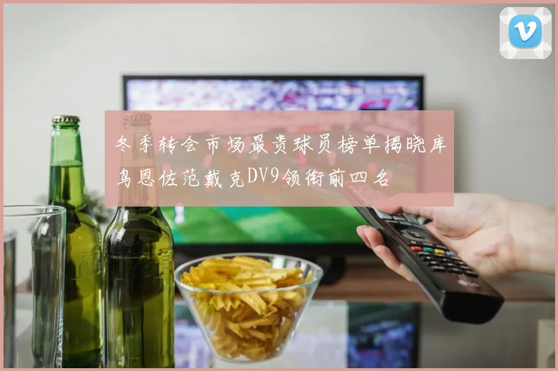 冬季转会市场最贵球员榜单揭晓库鸟恩佐范戴克DV9领衔前四名