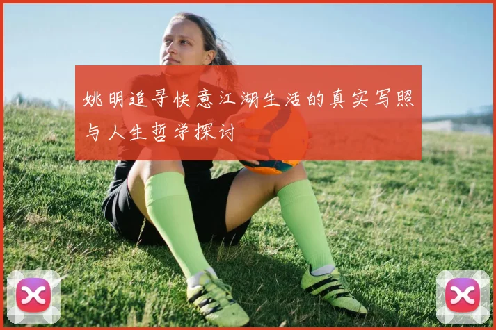 姚明追寻快意江湖生活的真实写照与人生哲学探讨