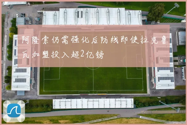 阿隆索仍需强化后防线即使拉克鲁瓦加盟投入超2亿镑