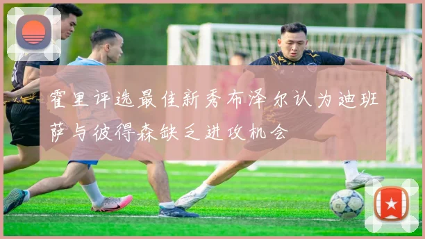 霍里评选最佳新秀布泽尔认为迪班萨与彼得森缺乏进攻机会