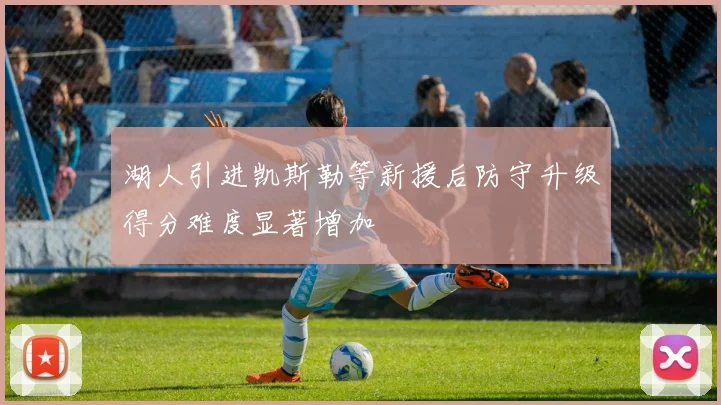 湖人引进凯斯勒等新援后防守升级得分难度显著增加