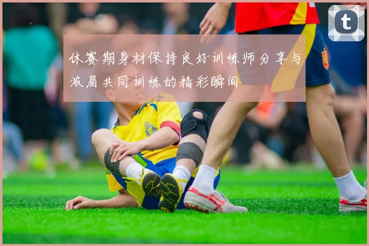 休赛期身材保持良好训练师分享与浓眉共同训练的精彩瞬间